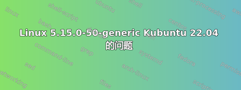 Linux 5.15.0-50-generic Kubuntu 22.04 的问题