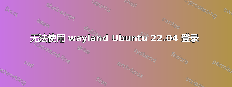 无法使用 wayland Ubuntu 22.04 登录