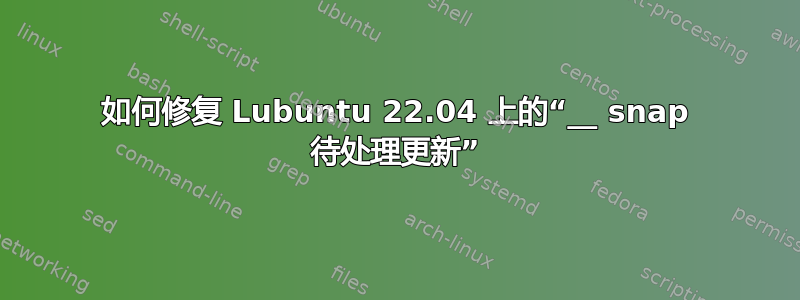 如何修复 Lubuntu 22.04 上的“__ snap 待处理更新”