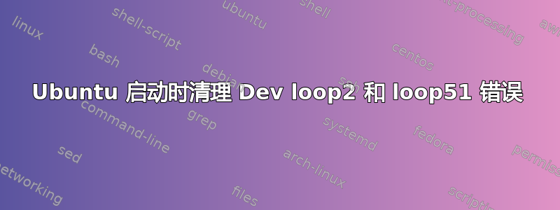 Ubuntu 启动时清理 Dev loop2 和 loop51 错误