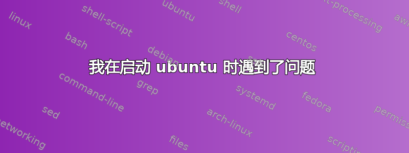 我在启动 ubuntu 时遇到了问题