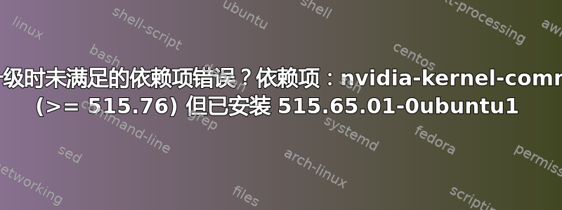 如何解决升级时未满足的依赖项错误？依赖项：nvidia-kernel-common-515 (>= 515.76) 但已安装 515.65.01-0ubuntu1