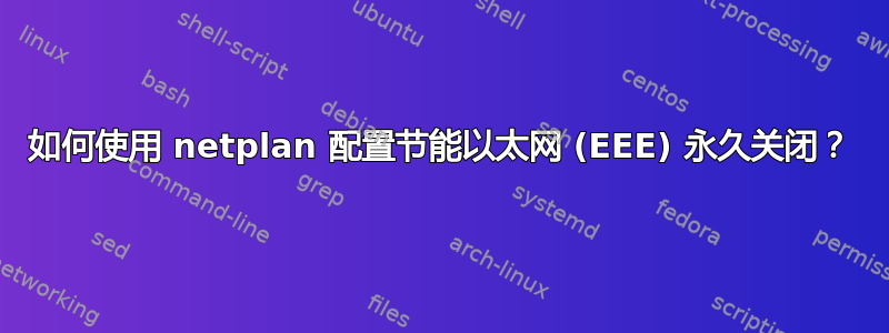 如何使用 netplan 配置节能以太网 (EEE) 永久关闭？