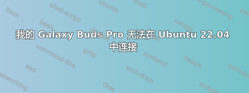 我的 Galaxy Buds Pro 无法在 Ubuntu 22.04 中连接