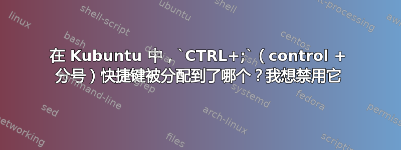 在 Kubuntu 中，`CTRL+;`（control + 分号）快捷键被分配到了哪个？我想禁用它