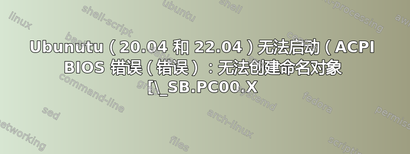 Ubunutu（20.04 和 22.04）无法启动（ACPI BIOS 错误（错误）：无法创建命名对象 [\_SB.PC00.X