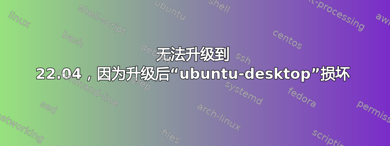 无法升级到 22.04，因为升级后“ubuntu-desktop”损坏