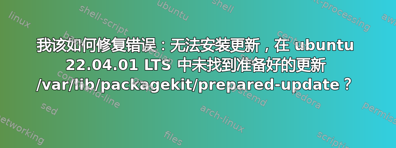 我该如何修复错误：无法安装更新，在 ubuntu 22.04.01 LTS 中未找到准备好的更新 /var/lib/packagekit/prepared-update？