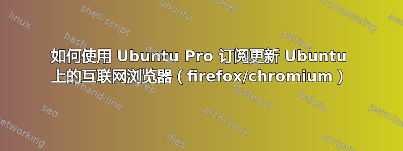 如何使用 Ubuntu Pro 订阅更新 Ubuntu 上的互联网浏览器（firefox/chromium）