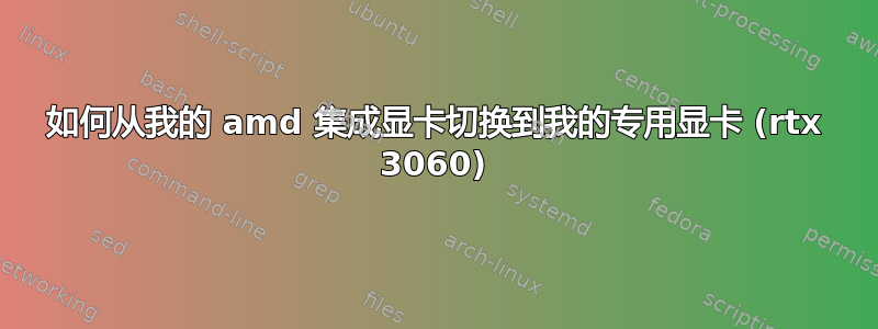 如何从我的 amd 集成显卡切换到我的专用显卡 (rtx 3060)