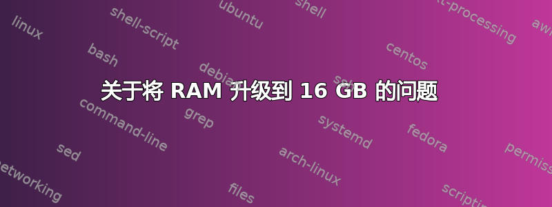 关于将 RAM 升级到 16 GB 的问题 