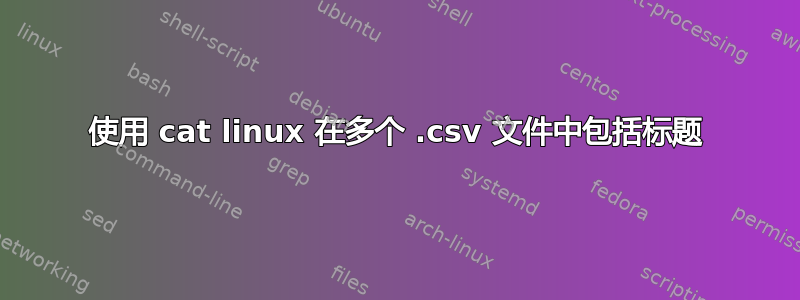 使用 cat linux 在多个 .csv 文件中包括标题