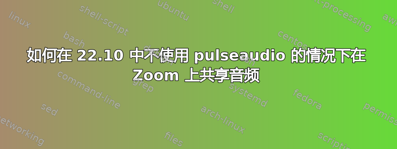 如何在 22.10 中不使用 pulseaudio 的情况下在 Zoom 上共享音频