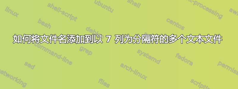 如何将文件名添加到以 7 列为分隔符的多个文本文件