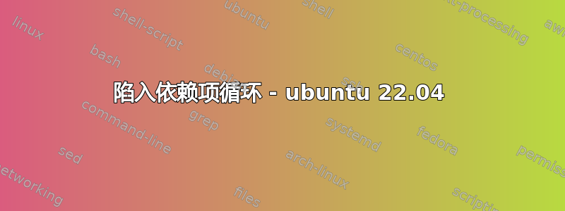 陷入依赖项循环 - ubuntu 22.04