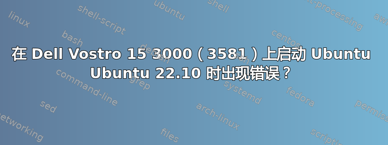 在 Dell Vostro 15 3000（3581）上启动 Ubuntu Ubuntu 22.10 时出现错误？