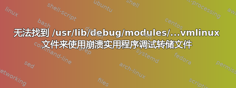 无法找到 /usr/lib/debug/modules/...vmlinux 文件来使用崩溃实用程序调试转储文件