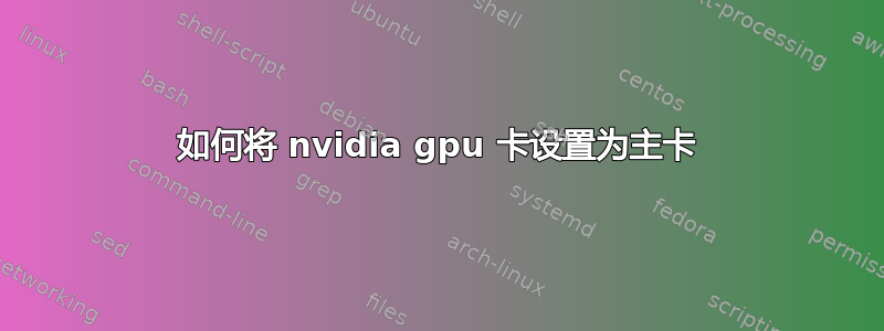 如何将 nvidia gpu 卡设置为主卡