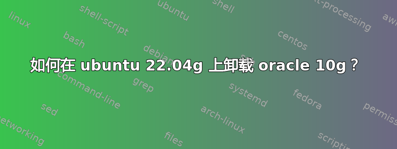 如何在 ubuntu 22.04g 上卸载 oracle 10g？