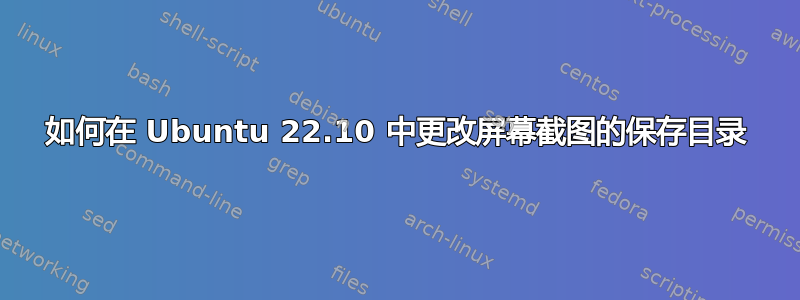 如何在 Ubuntu 22.10 中更改屏幕截图的保存目录