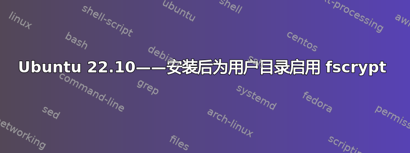 Ubuntu 22.10——安装后为用户目录启用 fscrypt