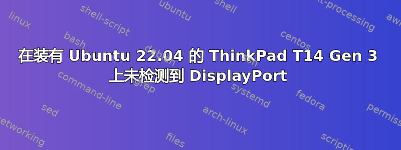 在装有 Ubuntu 22.04 的 ThinkPad T14 Gen 3 上未检测到 DisplayPort