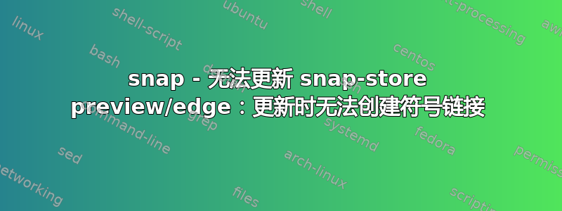 snap - 无法更新 snap-store preview/edge：更新时无法创建符号链接