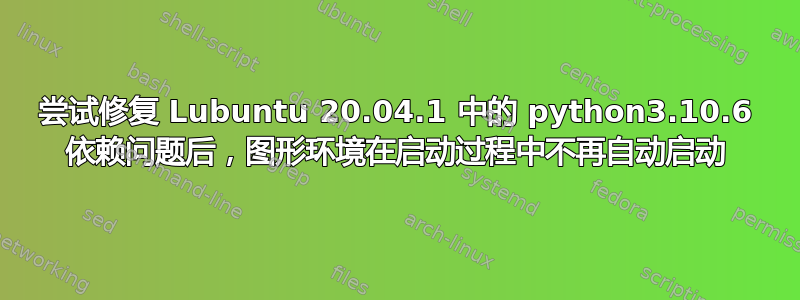 尝试修复 Lubuntu 20.04.1 中的 python3.10.6 依赖问题后，图形环境在启动过程中不再自动启动