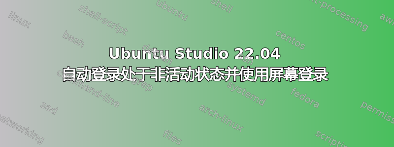 Ubuntu Studio 22.04 自动登录处于非活动状态并使用屏幕登录