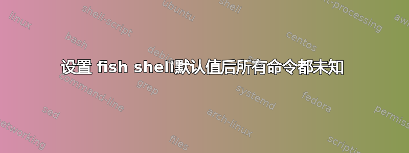 设置 fish shell默认值后所有命令都未知