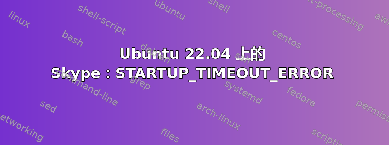 Ubuntu 22.04 上的 Skype：STARTUP_TIMEOUT_ERROR