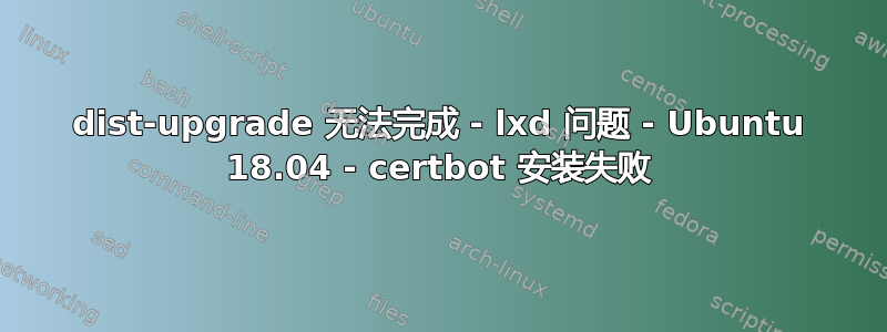 dist-upgrade 无法完成 - lxd 问题 - Ubuntu 18.04 - certbot 安装失败