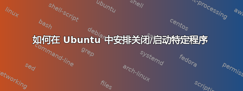 如何在 Ubuntu 中安排关闭/启动特定程序