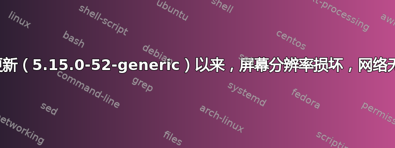 自上次内核更新（5.15.0-52-generic）以来，屏幕分辨率损坏，网络无法正常工作