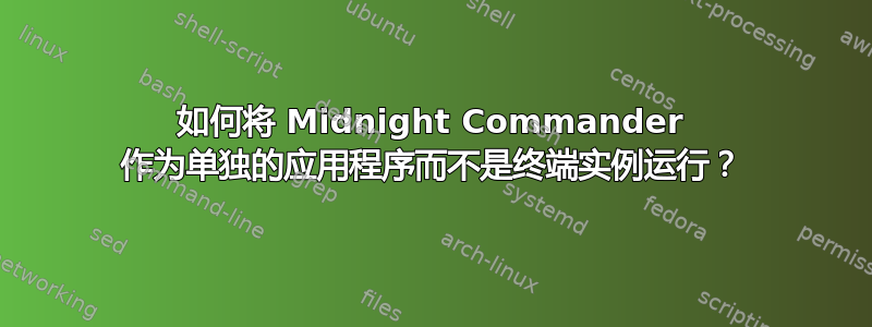 如何将 Midnight Commander 作为单独的应用程序而不是终端实例运行？