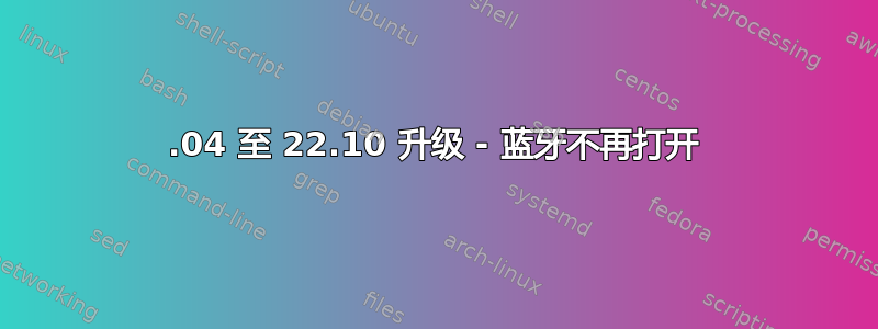 22.04 至 22.10 升级 - 蓝牙不再打开