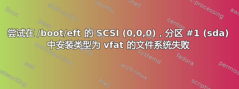 尝试在 /boot/eft 的 SCSI (0,0,0)，分区 #1 (sda) 中安装类型为 vfat 的文件系统失败