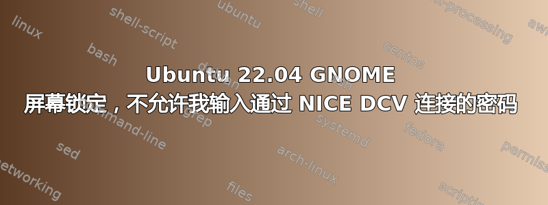 Ubuntu 22.04 GNOME 屏幕锁定，不允许我输入通过 NICE DCV 连接的密码