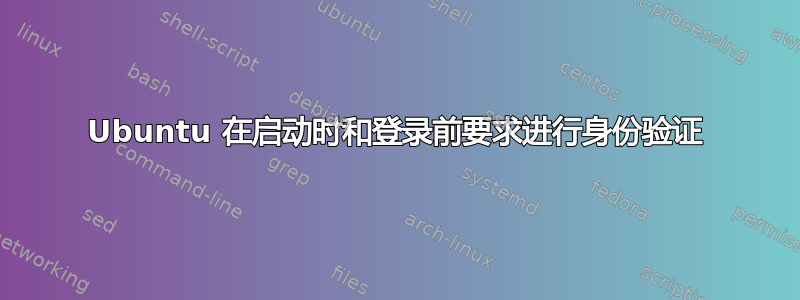 Ubuntu 在启动时和登录前要求进行身份验证