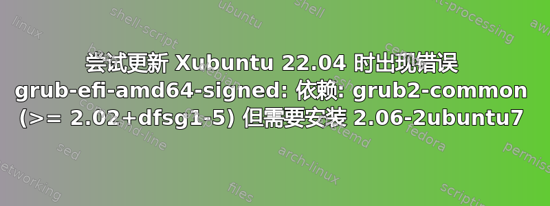 尝试更新 Xubuntu 22.04 时出现错误 grub-efi-amd64-signed: 依赖: grub2-common (>= 2.02+dfsg1-5) 但需要安装 2.06-2ubuntu7