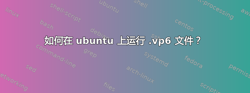 如何在 ubuntu 上运行 .vp6 文件？