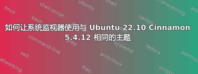 如何让系统监视器使用与 Ubuntu 22.10 Cinnamon 5.4.12 相同的主题