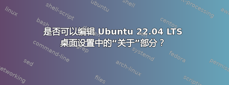 是否可以编辑 Ubuntu 22.04 LTS 桌面设置中的“关于”部分？