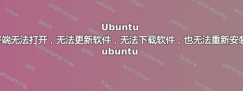 Ubuntu 终端无法打开，无法更新软件，无法下载软件，也无法重新安装 ubuntu