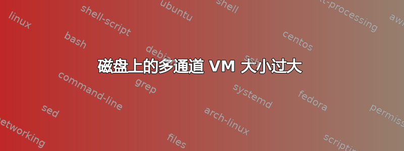 磁盘上的多通道 VM 大小过大