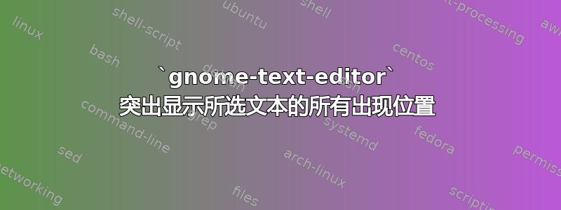 `gnome-text-editor` 突出显示所选文本的所有出现位置