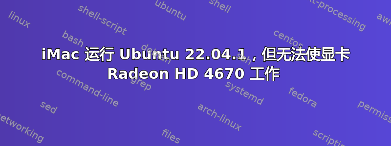 2010 iMac 运行 Ubuntu 22.04.1，但无法使显卡 Radeon HD 4670 工作