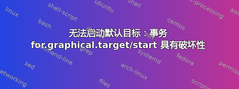 无法启动默认目标：事务 for.graphical.target/start 具有破坏性