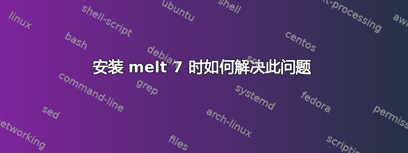 安装 melt 7 时如何解决此问题