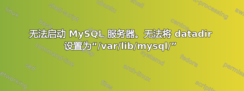 无法启动 MySQL 服务器。无法将 datadir 设置为“/var/lib/mysql/”